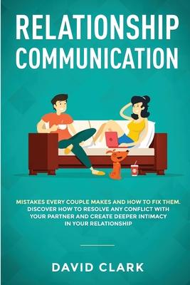 Relationship Communication: Mistakes Every Couple Makes and How to Fix Them: Discover How to Resolve Any Conflict with Your Partner and Create Dee