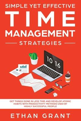 Simple Yet Effective Time management strategies: Get Things Done In Less Time and Develop Atomic Habits with Productivity Methods Used By Highly Succe