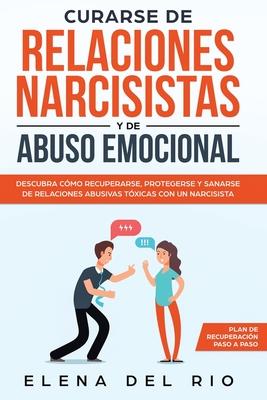 Curarse de relaciones narcisistas y de abuso emocional: Descubra cmo recuperarse, protegerse y sanarse de relaciones abusivas txicas con un narcisis