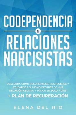 Codependencia & relaciones narcisistas: Descubra cmo recuperarse, protegerse y ayudarse a s mismo despus de una relacin abusiva y txica en solo 7