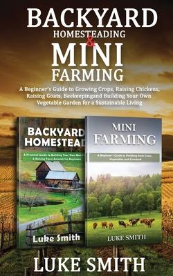 Backyard Homesteading & Mini Farming: A Beginner's Guide to Growing Crops, Raising Chickens, Raising Goats, Beekeeping and Building Your Own Vegetable