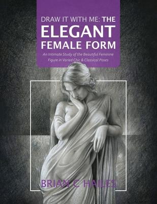 Draw It With Me - The Elegant Female Form: An Intimate Study of the Beautiful Feminine Figure in Varied Chic & Classical Poses