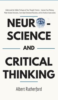 Neuroscience and Critical Thinking: Understand the Hidden Pathways of Your Thought Patterns- Improve Your Memory, Make Rational Decisions, Tune Down E