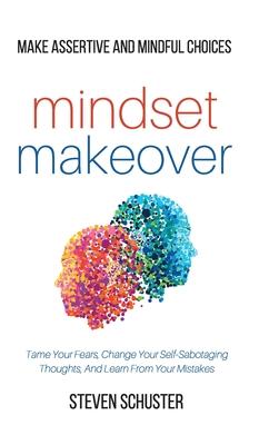 Mindset Makeover: Tame Your Fears, Change Your Self-Sabotaging Thoughts, And Learn From Your Mistakes - Make Assertive And Mindful Choic