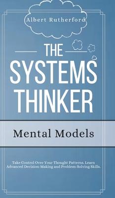 The Systems Thinker - Mental Models: Take Control Over Your Thought Patterns. Learn Advanced Decision-Making and Problem-Solving Skills.