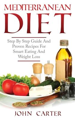 Mediterranean Diet: Step By Step Guide And Proven Recipes For Smart Eating And Weight Loss