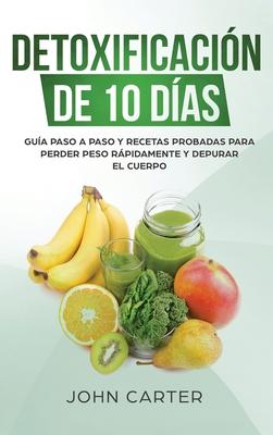 Detoxificacin de 10 Das: Gua Paso a Paso y Recetas Probadas Para Perder Peso Rpidamente y Depurar El Cuerpo (10 Day Detox Spanish Version)