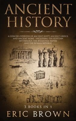 Ancient History: A Concise Overview of Ancient Egypt, Ancient Greece, and Ancient Rome: Including the Egyptian Mythology, the Byzantine