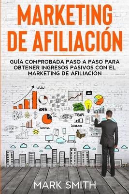 Marketing de Afiliacin: Gua Comprobada Paso a Paso para Obtener Ingresos Pasivos con el Marketing de Afiliacin (Affiliate Marketing Spanish