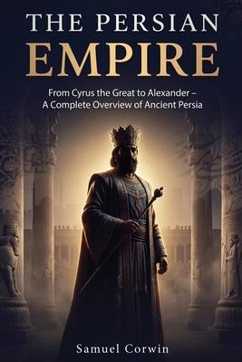 The Persian Empire: From Cyrus the Great to Alexander - A Complete Overview of Ancient Persia Subscription