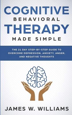 Cognitive Behavioral Therapy: Made Simple - The 21 Day Step by Step Guide to Overcoming Depression, Anxiety, Anger, and Negative Thoughts (Practical