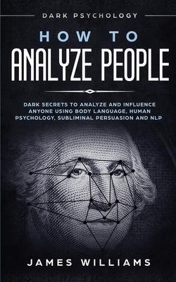 How to Analyze People: Dark Psychology - Dark Secrets to Analyze and Influence Anyone Using Body Language, Human Psychology, Subliminal Persu