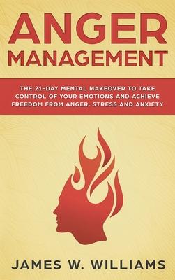 Anger Management: The 21-Day Mental Makeover to Take Control of Your Emotions and Achieve Freedom from Anger, Stress, and Anxiety (Pract