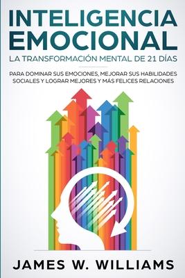 Inteligencia Emocional: La transformacin mental de 21 das para dominar sus emociones, mejorar sus habilidades sociales y lograr mejores y m