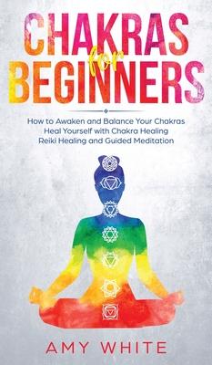 Chakras: For Beginners - How to Awaken and Balance Your Chakras and Heal Yourself with Chakra Healing, Reiki Healing and Guided