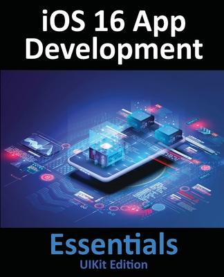 iOS 16 App Development Essentials - UIKit Edition: Learn to Develop iOS 16 Apps with Xcode 14 and Swift