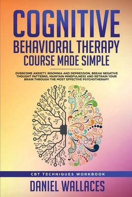 Cognitive Behavioral Therapy Course Made Simple: Overcome Anxiety, Insomnia & Depression, Break Negative Thought Patterns, Maintain Mindfulness, and R