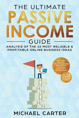 The Ultimate Passive Income Guide: Analysis of the 10 Most Reliable & Profitable Online Business Ideas including Blogging, Affiliate Marketing, Dropsh