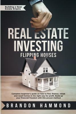 Real Estate Investing - Flipping Houses: Complete beginner's guide on how to Find, Finance, Rehab and Resell Homes in the Right Way for Profit. Build