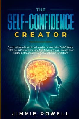 The Self-Confidence Creator: Overcoming self-doubt and worries by Improving Self-Esteem, Self-Love & Compassion, and Mindful Awareness. Unleash You