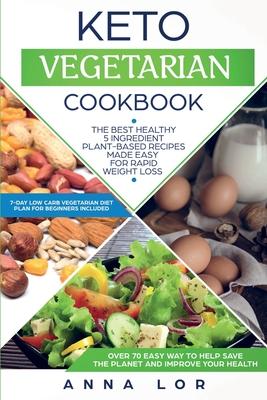 Keto Vegetarian Cookbook: The Best Healthy 5 Ingredient Plant-Based Recipes Made Easy For Rapid Weight Loss (7-day High Fat Low Carb Vegetarian