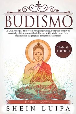 Budismo: La Gua Principal de Filosofia para principiantes. Supera el Estrs y la Ansiedad y obtiene un sentido de Libertad y F