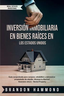 Inversin Inmobiliaria en Bienes Races en los Estados Unidos: Gua comprobada para comprar, rehabilitar y administrar propiedades de alquiler. Alcanz