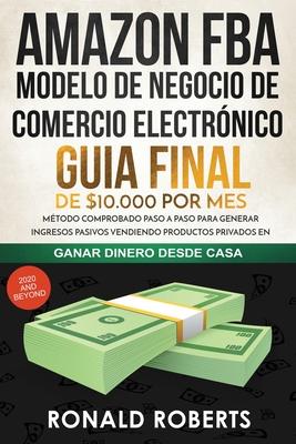 Amazon FBA - Modelo de Negocio de Comercio Electrnico: Guia final de $10.000 por mes. Mtodo Comprobado Paso a Paso para Generar Ingresos Pasivos Ven