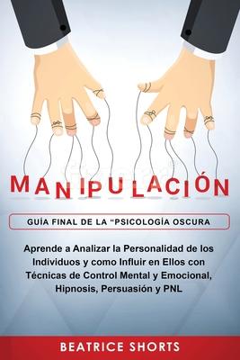 Manipulacin: Aprende a Analizar la Personalidad de los Individuos y como Influir en Ellos con Tcnicas de Control Mental y Emociona