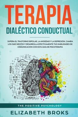 Terapia Dialctico Conductual: Supera el Trastorno Bipolar, la Ansiedad y la Depresin, Cambia los que Sientes y Desarrolla Efectivamente tus Habilid