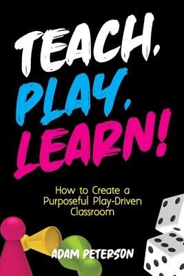 Teach, Play, Learn!: How to Create a Purposeful Play-Driven Classroom