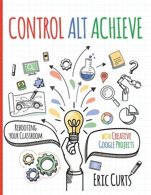 Control Alt Achieve: Rebooting Your Classroom with Creative Google Projects