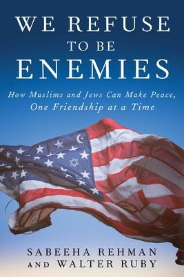 We Refuse to Be Enemies: How Muslims and Jews Can Make Peace, One Friendship at a Time