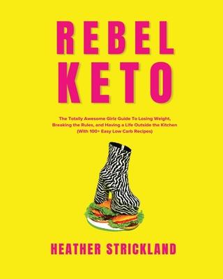 Rebel Keto: The Totally Awesome Girlz Guide to Losing Weight, Breaking the Rules, and Having a Life Outside the Kitchen (with 100+