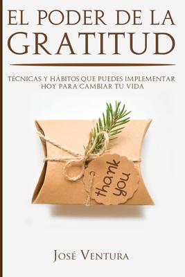 El Poder de la Gratitud: Tcnicas y Hbitos Que Puedes Implementar Hoy para Cambiar Tu Vida