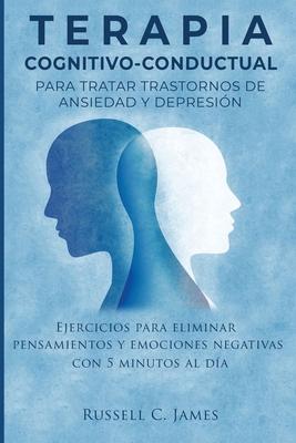 Terapia Cognitivo-Conductual para Tratar Trastornos de Ansiedad y Depresin: Ejercicios para Eliminar Pensamientos y Emociones Negativas con 5 Minutos