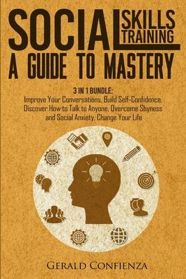 Social Skills Training: A Guide to Mastery. 3 in 1 Bundle. Improve Your Conversations, Build Self-Confidence, Discover How to Talk to Anyone,