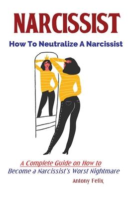 Narcissist: How To Neutralize A Narcissist; A Complete Guide on How to Become a Narcissist's Worst Nightmare