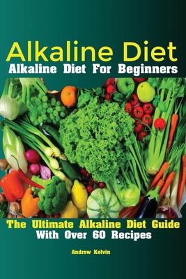 Alkaline Diet: Alkaline Diet For Beginners The Ultimate Alkaline Diet Guide With Over 60 Recipes