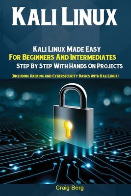 Kali Linux: Kali Linux Made Easy For Beginners And Intermediates; Step By Step With Hands On Projects (Including Hacking and Cyber