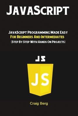 JavaScript: JavaScript Programming Made Easy for Beginners & Intermediates (Step By Step With Hands On Projects)