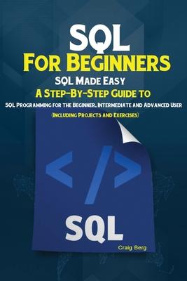 SQL For Beginners: SQL Made Easy; A Step-By-Step Guide to SQL Programming for the Beginner, Intermediate and Advanced User (Including Pro