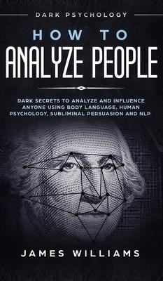 How to Analyze People: Dark Psychology - Dark Secrets to Analyze and Influence Anyone Using Body Language, Human Psychology, Subliminal Persu