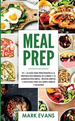 Meal Prep: 101 - La Gua Para Principiantes A La Preparacion Semanal De Comida Y La Alimentacion Limpia - Recetas Simples Y Delic