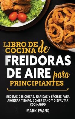 Libro de cocina de freidoras de aire para principiantes: Recetas deliciosas, rpidas y fciles para ahorrar tiempo, comer sano y disfrutar cocinando (