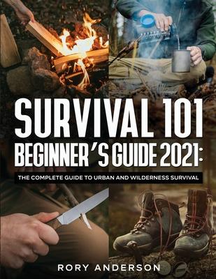 Survival 101 Beginner's Guide 2021: The Complete Guide To Urban And Wilderness Survival