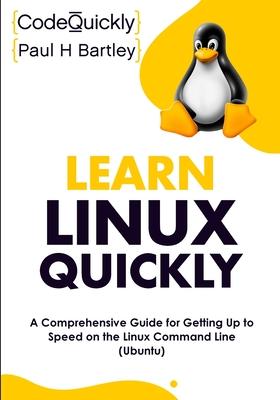 Learn Linux Quickly: A Comprehensive Guide for Getting Up to Speed on the Linux Command Line (Ubuntu)