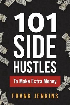 101 Side Hustles To Make Extra Money: From Freelancing, Online Selling, Creative Gigs, Real Estate, Passive Income, At-Home Opportunities, and Many Mo