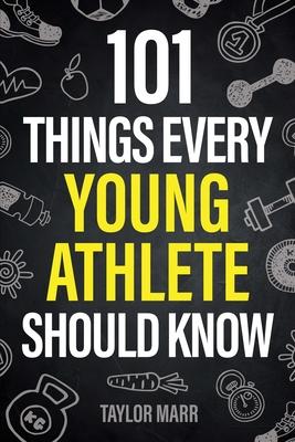 101 Things Every Young Athlete Should Know: Master Goal Setting, Mental Toughness, Perseverance, Teamwork, Discipline, Nutrition, Injury Prevention, a