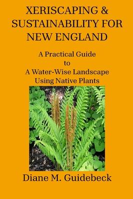 Xeriscaping & Sustainability for New England: A Practical Guide to A Water-Wise Landscape Using Native Plants